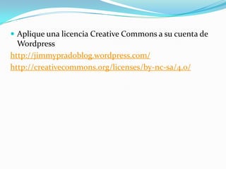  Aplique una licencia Creative Commons a su cuenta de
Wordpress
http://jimmypradoblog.wordpress.com/
http://creativecommons.org/licenses/by-nc-sa/4.0/
 