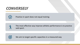 CONVERSELY
Practice in sport does not equal training
The most effective way improve athletic performance is to practice
said sport.
We aim to target specific capacities in a measured way
 