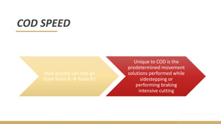 Unique to COD is the
predetermined movement
solutions performed while
sidestepping or
performing braking
intensive cutting
How quickly can one go
from Point A  Point B?
COD SPEED
 