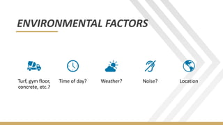 ENVIRONMENTAL FACTORS
Turf, gym floor,
concrete, etc.?
Time of day? Weather? Noise? Location
 
