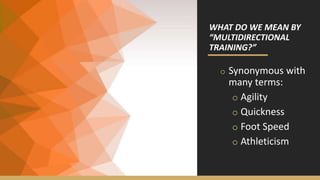 WHAT DO WE MEAN BY
“MULTIDIRECTIONAL
TRAINING?”
o Synonymous with
many terms:
o Agility
o Quickness
o Foot Speed
o Athleticism
 