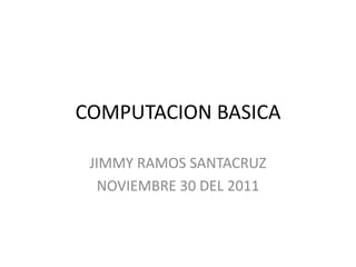COMPUTACION BASICA

 JIMMY RAMOS SANTACRUZ
   NOVIEMBRE 30 DEL 2011
 