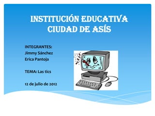 Institución educativa
       ciudad de asís
INTEGRANTES:
Jimmy Sánchez
Erica Pantoja

TEMA: Las tics

12 de julio de 2012
 