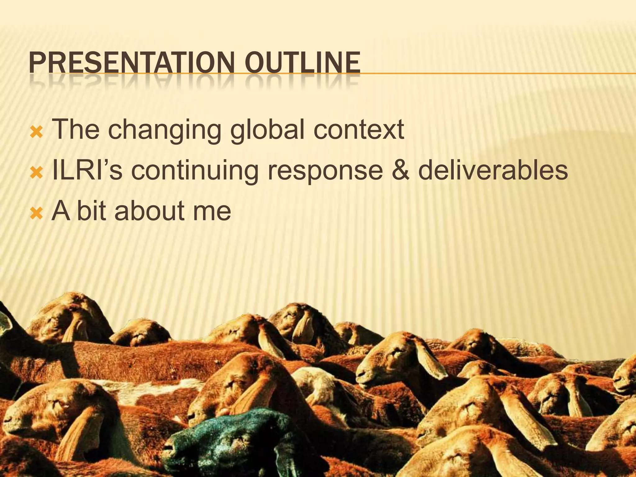 Presentation OutlineThe changing global contextILRI’s continuing response & deliverablesA bit about me
