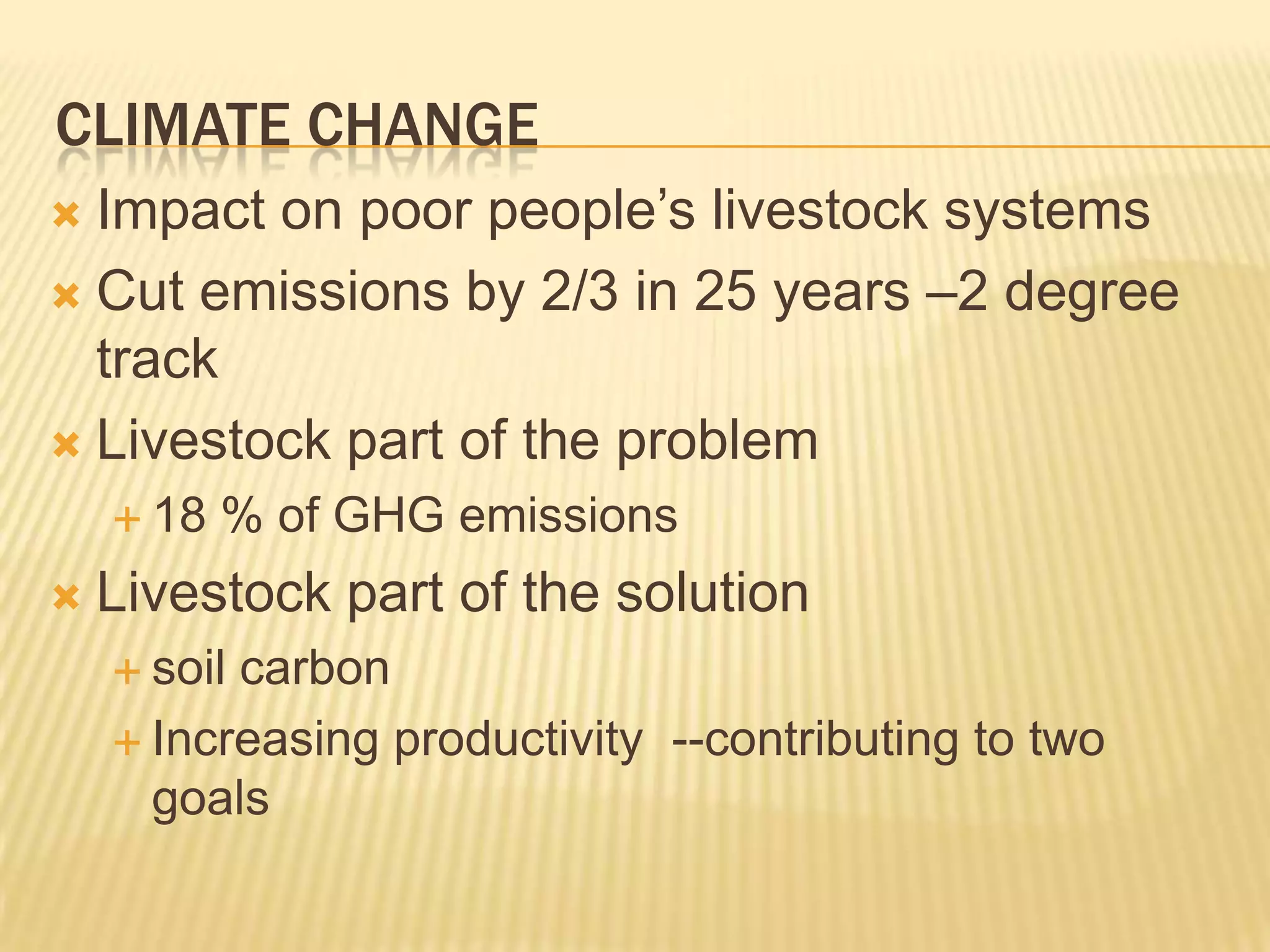 Climate ChangeImpact on poor people’s livestock systemsCut emissions by 2/3 in 25 years –2 degree trackLivestock part of the problem 18 % of GHG emissionsLivestock part of the solution soil carbonIncreasing productivity  --contributing to two goals