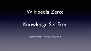 Wikipedia Zero:
!

Knowledge Set Free	

Jimmy Wales - November 5, 2013

 