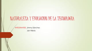 NATURALEZA Y EVOLUCION DE LA TECNOLOGIA
INTEGRANTES: Jimmy Sánchez
Jair Villota
 