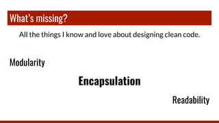 What’s missing?
All the things I know and love about designing clean code.
Modularity
Encapsulation
Readability
 
