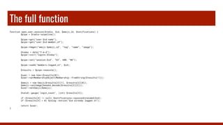 The full function
function open_user_session($redis, $id, $emoji_id, $notifications) {
$pipe = $redis->pipeline();
$pipe->get(“user:$id:name”);
$pipe->get(“user:$id:member_of”);
$pipe->hmget(“emoji:$emoji_id”, “tag”, “name”, “image”);
$today = date(“Y-m-d”);
$pipe->incr(“logins:$today”);
$pipe->set(“session:$id”, “EX”, 600, “NX”);
$pipe->sadd(“members:logged_in”, $id);
$results = $pipe->execute();
$user = new User($results[0]);
$user->setMembershipObject(Membership::fromString($results[1]));
$emoji = new Emoji($results[2][1], $results[2][0]);
$emoji->setImage(base64_decode($results[2][2]));
$user->setEmoji($emoji);
StatsD::gauge(‘login_count’, (int) $results[3]);
if ($results[4] != null) $notifications->sessionExtended($id);
if ($results[5] > 0) Syslog::notice(“$id already logged in”);
return $user;
}
 