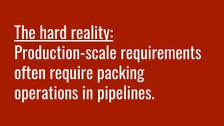 The hard reality:
Production-scale requirements
often require packing
operations in pipelines.
 