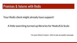 Promises & futures with Redis
Your Redis client might already have support!
A little searching turned up libraries for NodeJS & Scala
I’m sure there’s more—this is not an exotic concept.
 