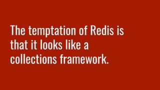 The temptation of Redis is
that it looks like a
collections framework.
 