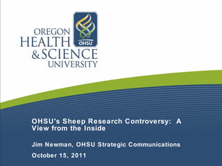 OHSU's Sheep Research Controversy:  A View from the Inside Jim Newman, OHSU Strategic Communications October 15, 2011 