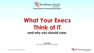 What Your Execs
Think of IT
and why you should care.
© 2015 The Advisory Council International LLC1
Jim Noble
CEO, The Advisory Council International
Trusted Advisors to Executives Everywhere
 