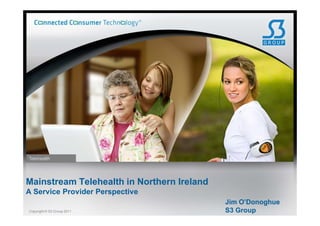 Telehealth




Mainstream Telehealth in Northern Ireland
A Service Provider Perspective
                                            Jim O’Donoghue
Copyright © S3 Group 2011                   S3 Group
 