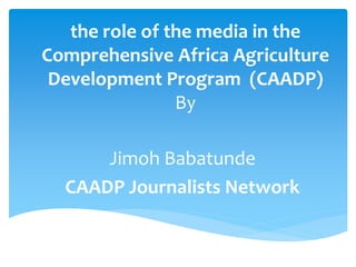 the role of the media in the
Comprehensive Africa Agriculture
Development Program (CAADP)
By
Jimoh Babatunde
CAADP Journalists Network
 