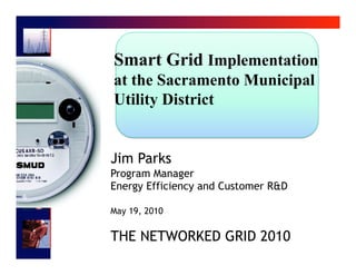 Smart Grid Implementation
at the Sacramento Municipal
Utility District


Jim Parks
Program Manager
Energy Efficiency and Customer R&D

May 19, 2010


THE NETWORKED GRID 2010
 