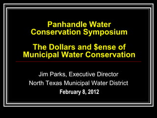 Panhandle Water
 Conservation Symposium
  The Dollars and $ense of
Municipal Water Conservation

    Jim Parks, Executive Director
 North Texas Municipal Water District
           February 8, 2012
 
