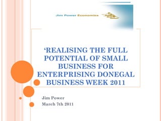 ‘ REALISING THE FULL POTENTIAL OF SMALL BUSINESS FOR ENTERPRISING DONEGAL BUSINESS WEEK 2011 Jim Power  March 7th 2011 