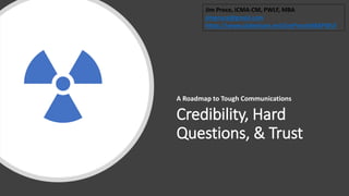 Credibility, Hard
Questions, & Trust
A Roadmap to Tough Communications
Jim Proce, ICMA-CM, PWLF, MBA
jimproce@gmail.com
https://www.slideshare.net/JimProceMBAPWLF
 