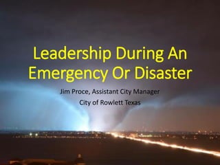 Leadership During An
Emergency Or Disaster
Jim Proce, Assistant City Manager
City of Rowlett Texas
 