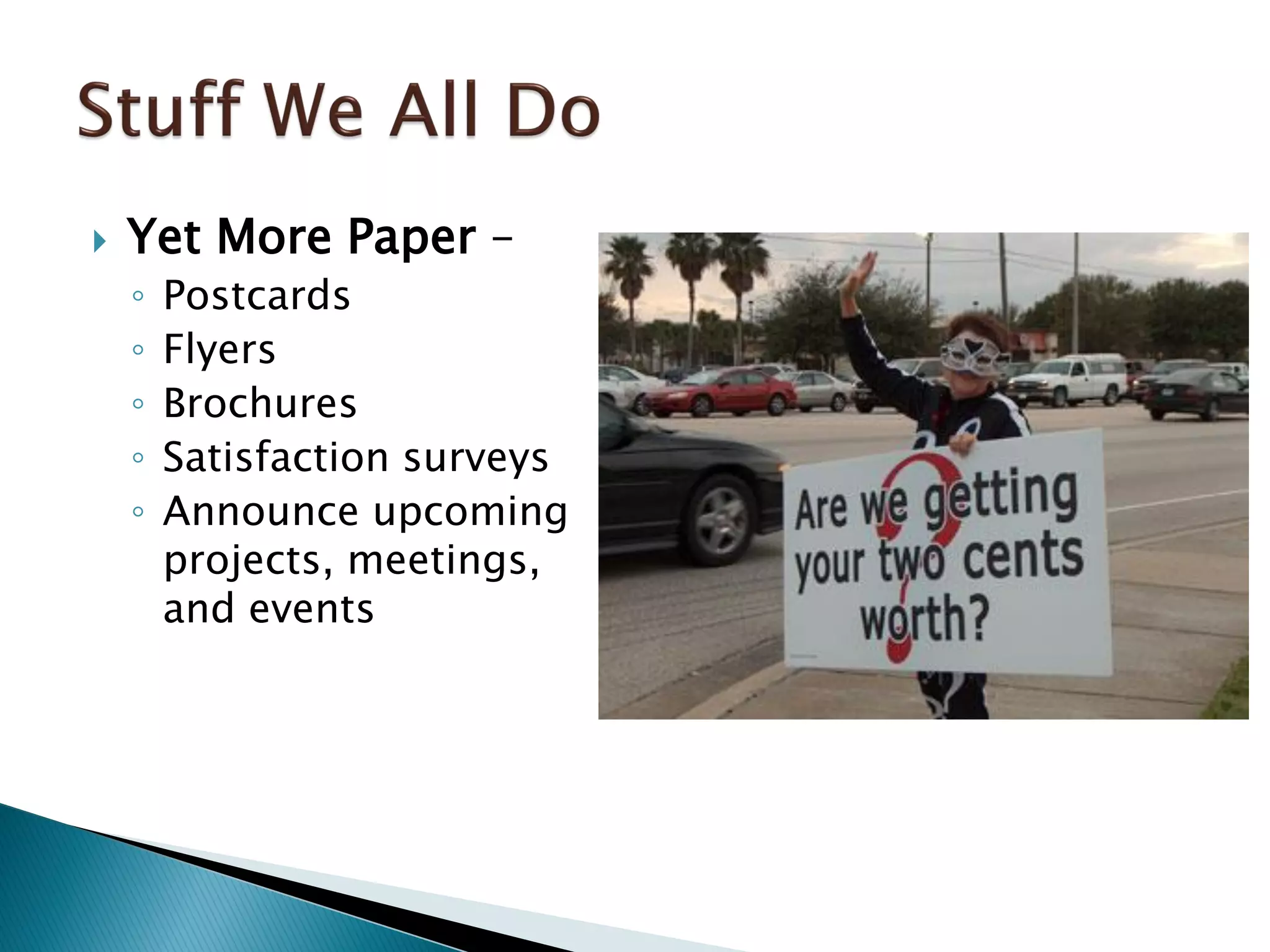  Yet More Paper –
◦ Postcards
◦ Flyers
◦ Brochures
◦ Satisfaction surveys
◦ Announce upcoming
projects, meetings,
and events
 