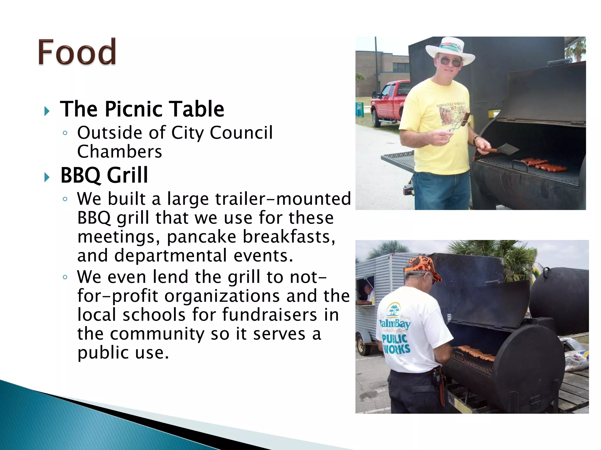  The Picnic Table
◦ Outside of City Council
Chambers
 BBQ Grill
◦ We built a large trailer-mounted
BBQ grill that we use for these
meetings, pancake breakfasts,
and departmental events.
◦ We even lend the grill to not-
for-profit organizations and the
local schools for fundraisers in
the community so it serves a
public use.
 
