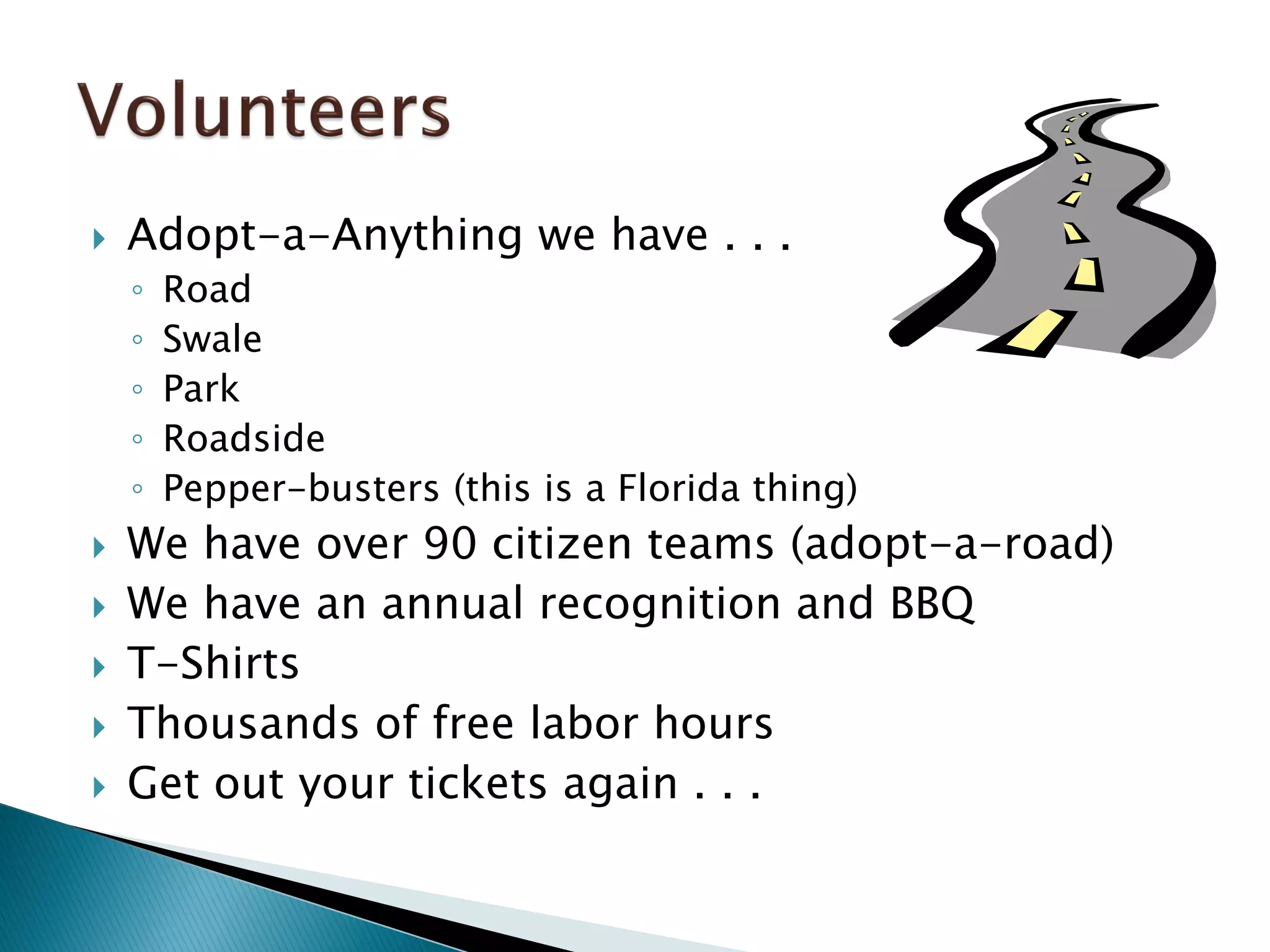  Adopt-a-Anything we have . . .
◦ Road
◦ Swale
◦ Park
◦ Roadside
◦ Pepper-busters (this is a Florida thing)
 We have over 90 citizen teams (adopt-a-road)
 We have an annual recognition and BBQ
 T-Shirts
 Thousands of free labor hours
 Get out your tickets again . . .
 