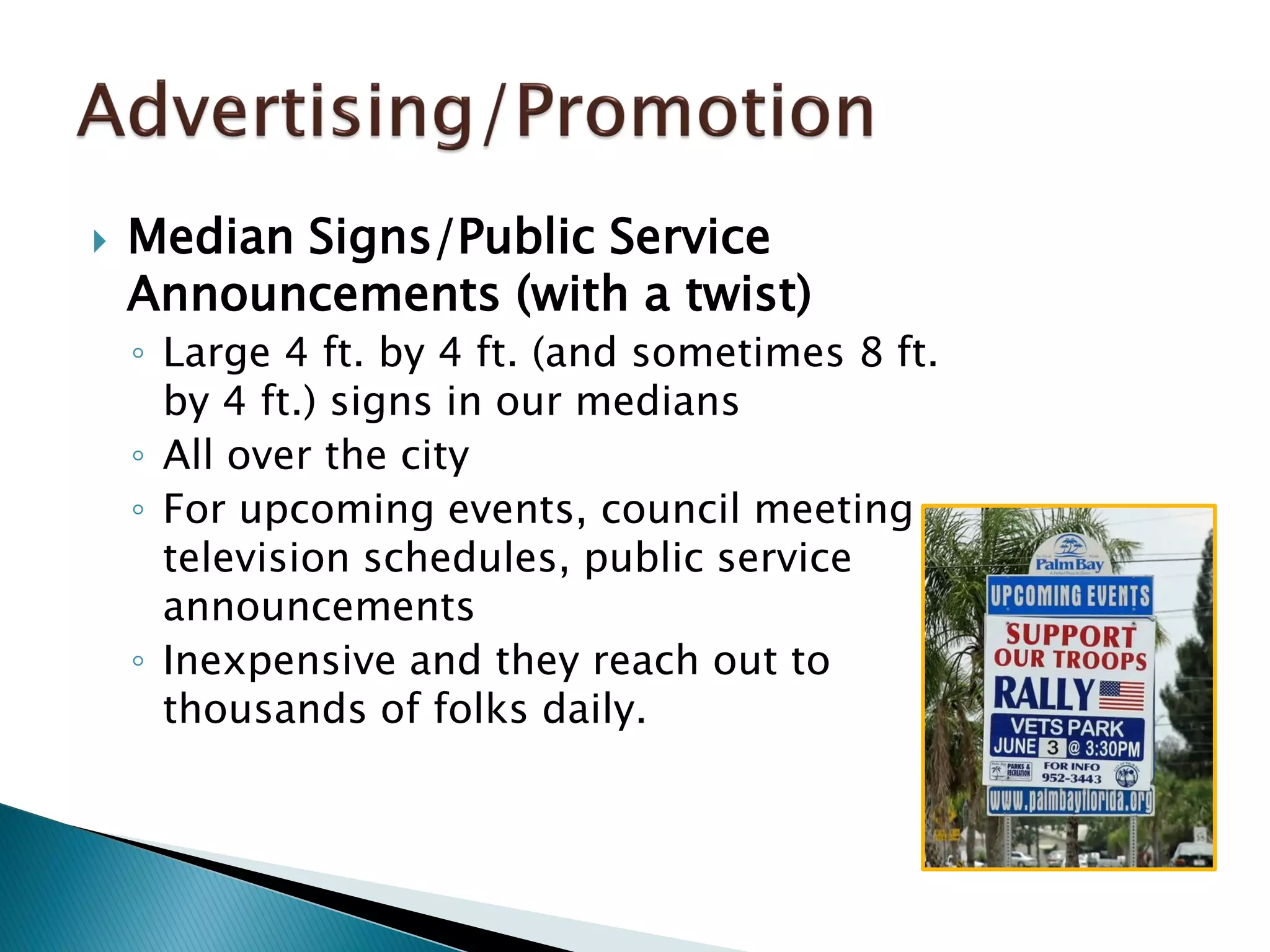  Median Signs/Public Service
Announcements (with a twist)
◦ Large 4 ft. by 4 ft. (and sometimes 8 ft.
by 4 ft.) signs in our medians
◦ All over the city
◦ For upcoming events, council meeting
television schedules, public service
announcements
◦ Inexpensive and they reach out to
thousands of folks daily.
 