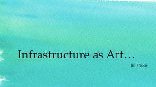 Infrastructure as Art…
Jim Proce
 