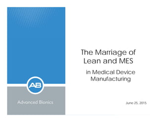 The Marriage ofThe Marriage of
Lean and MES
in Medical Device
Manufacturing
June 25, 2015
 