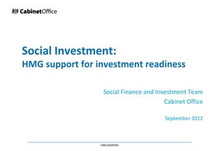 Social Investment:
HMG support for investment readiness

                  Social Finance and Investment Team
                                        Cabinet Office

                                        September 2012



                 UNCLASSIFIED
 