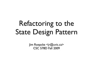 Refactoring to the
State Design Pattern
    Jim Roepcke <jr@uvic.ca>
       CSC 578D Fall 2009
 