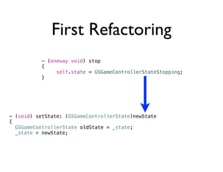 First Refactoring
           - (oneway void) stop
           {
                self.state = GSGameControllerStateStopping;
           }




- (void) setState: (GSGameControllerState)newState
{
! GSGameControllerState oldState = _state;
! _state = newState;
 