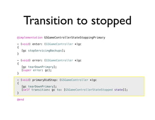 Transition to stopped
@implementation GSGameControllerStateStoppingPrimary

- (void) enter: (GSGameController *)gc
{
! [gc stopServicingBackups];
}

- (void) error: (GSGameController *)gc
{
! [gc tearDownPrimary];
! [super error: gc];
}

- (void) primaryDidStop: (GSGameController *)gc
{
! [gc tearDownPrimary];
! [self transition: gc to: [GSGameControllerStateStopped state]];
}

@end
 