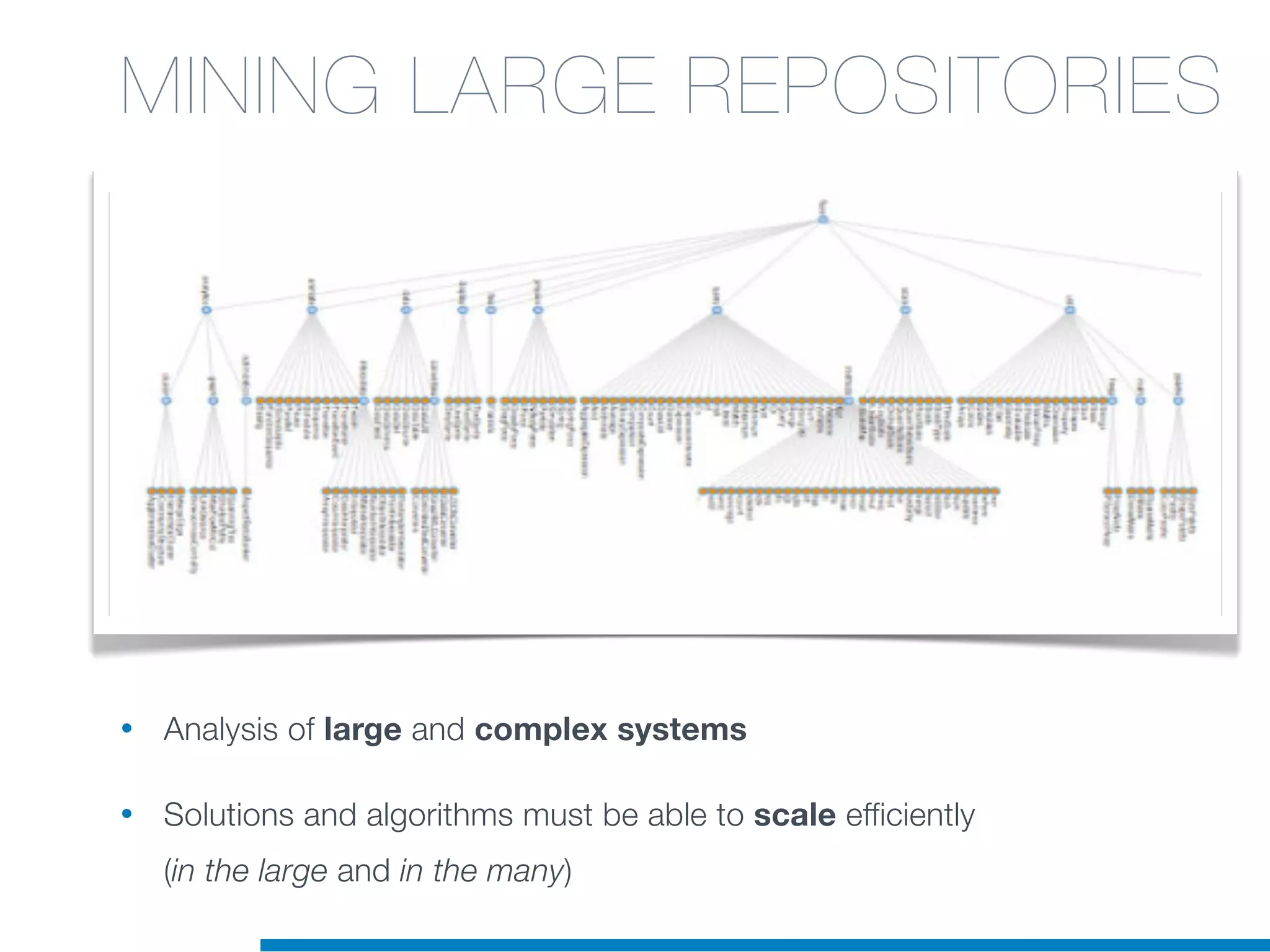 • Analysis of large and complex systems
• Solutions and algorithms must be able to scale efficiently
(in the large and in the many)
MINING LARGE REPOSITORIES
 