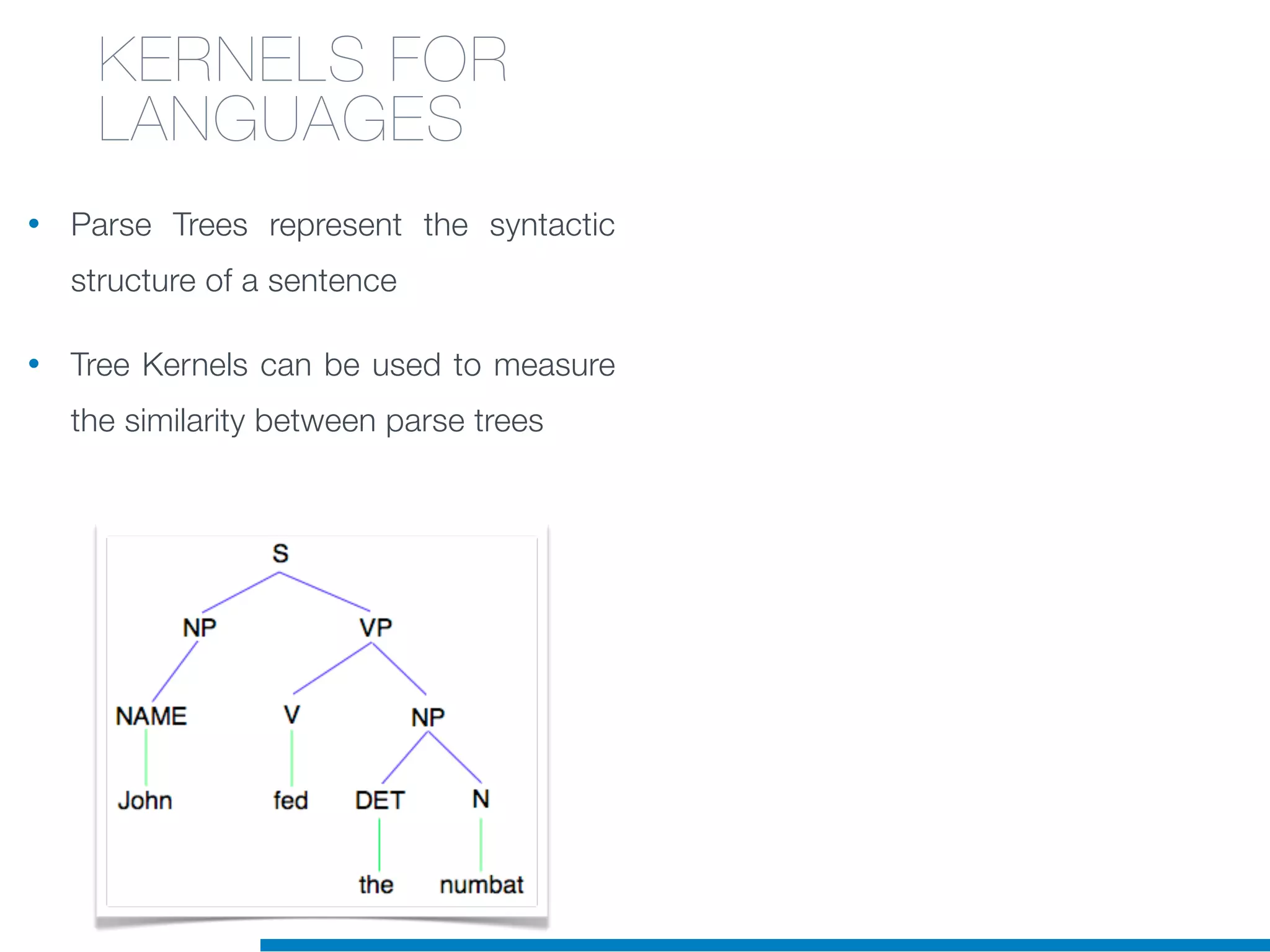• Parse Trees represent the syntactic
structure of a sentence
• Tree Kernels can be used to measure
the similarity between parse trees
KERNELS FOR
LANGUAGES
 