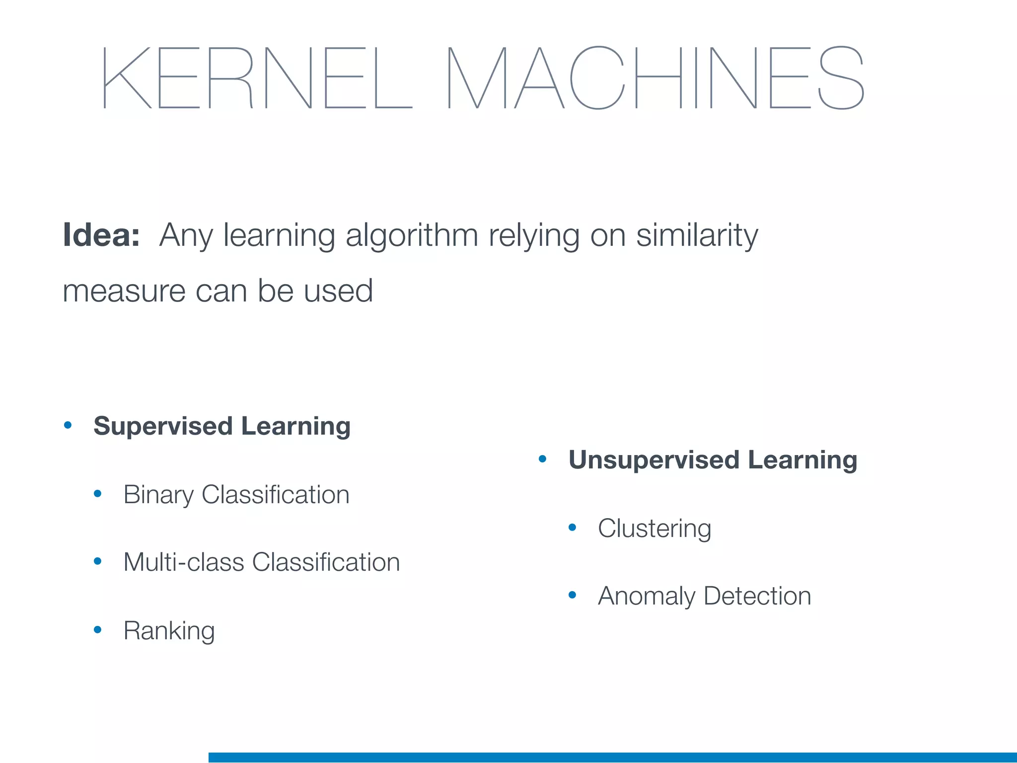 • Supervised Learning
• Binary Classification
• Multi-class Classification
• Ranking
• Unsupervised Learning
• Clustering
• Anomaly Detection
Idea: Any learning algorithm relying on similarity
measure can be used
KERNEL MACHINES
 