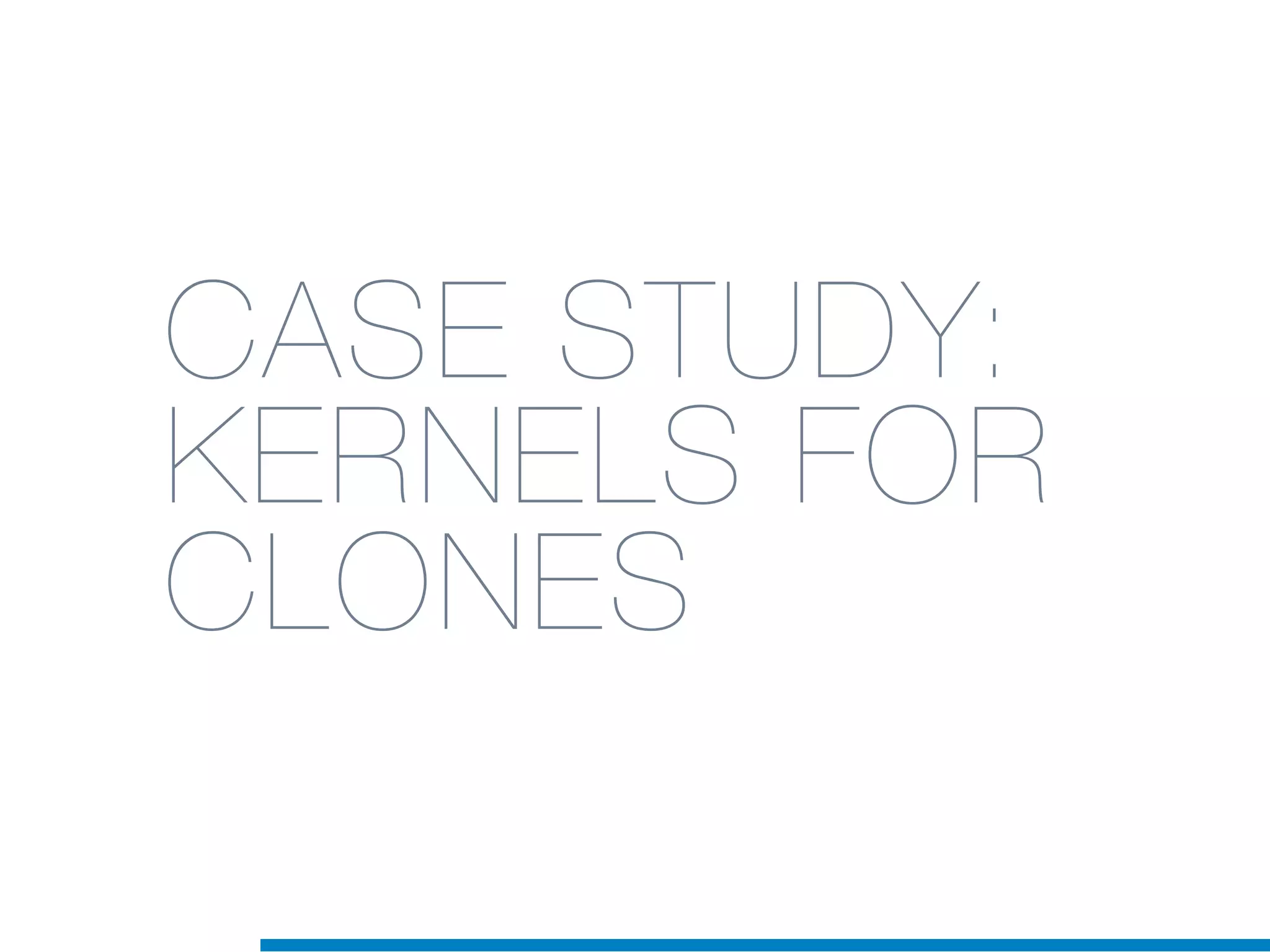 CASE STUDY:
KERNELS FOR
CLONES
 