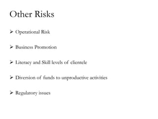 Other Risks
 Operational Risk

 Business Promotion

 Literacy and Skill levels of clientele

 Diversion of funds to unproductive activities

 Regulatory issues
 