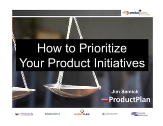How to Prioritize 
Your Product Initiatives 
Jim Semick 
 