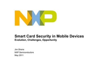 Smart Card Security in Mobile Devices
Evolution, Challenges, Opportunity


Jim Sheire
NXP Semiconductors
May 2011
 