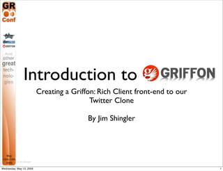 Introduction to
                            Creating a Griffon: Rich Client front-end to our
                                             Twitter Clone

                                            By Jim Shingler




           © Jim Shingler

Wednesday, May 13, 2009                                                        1
 