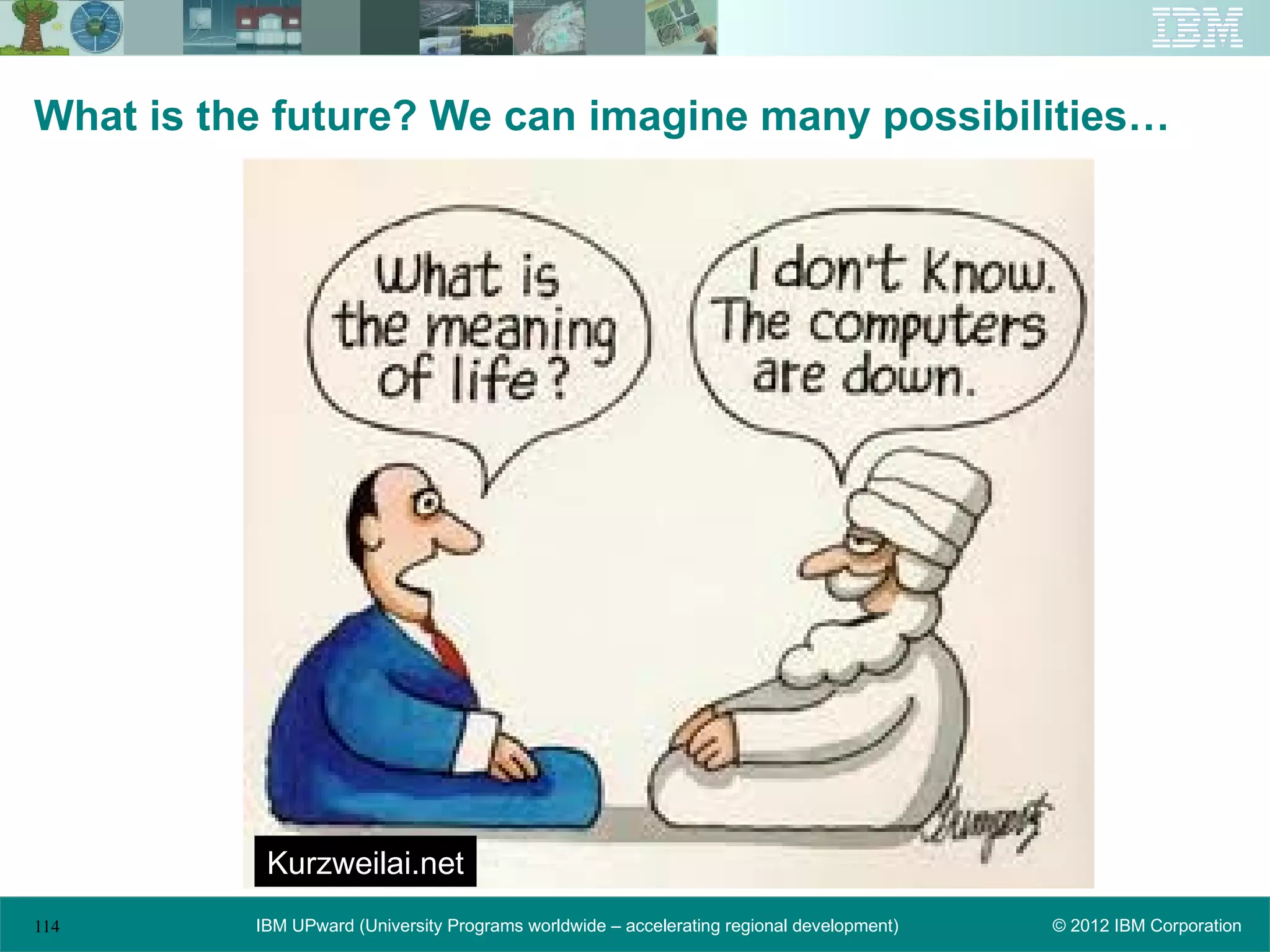 What is the future? We can imagine many possibilities…




           Kurzweilai.net
114       IBM UPward (University Programs worldwide – accelerating regional development)   © 2012 IBM Corporation
 