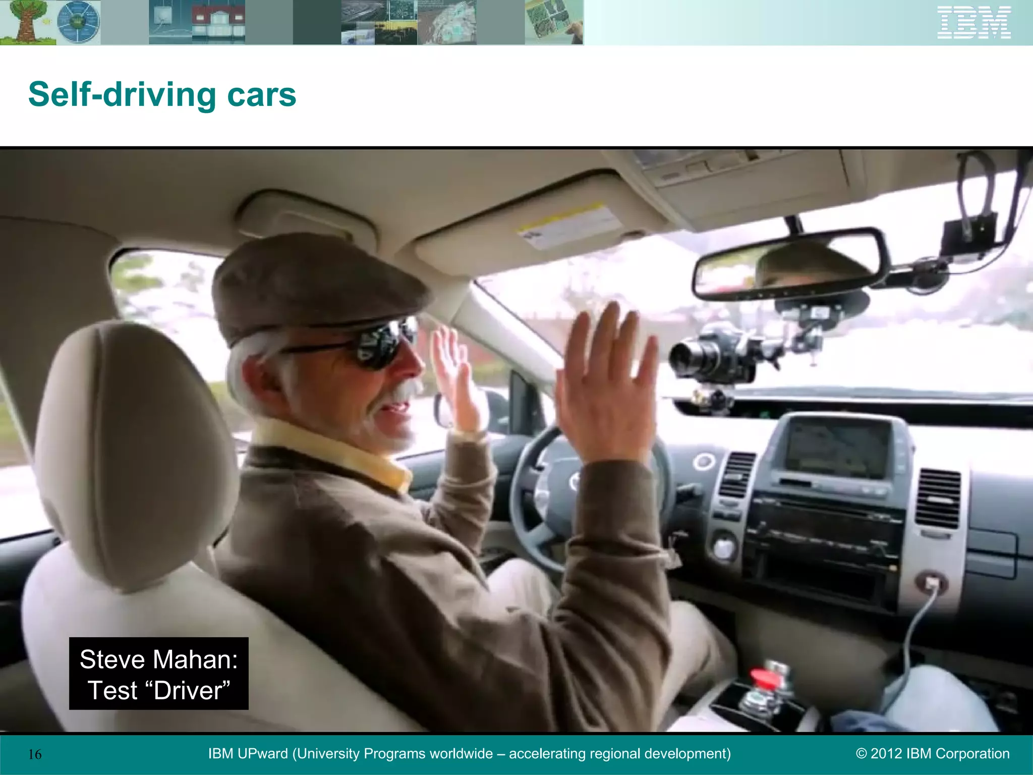 Self-driving cars




     Steve Mahan:
     Test “Driver”

16             IBM UPward (University Programs worldwide – accelerating regional development)   © 2012 IBM Corporation
 