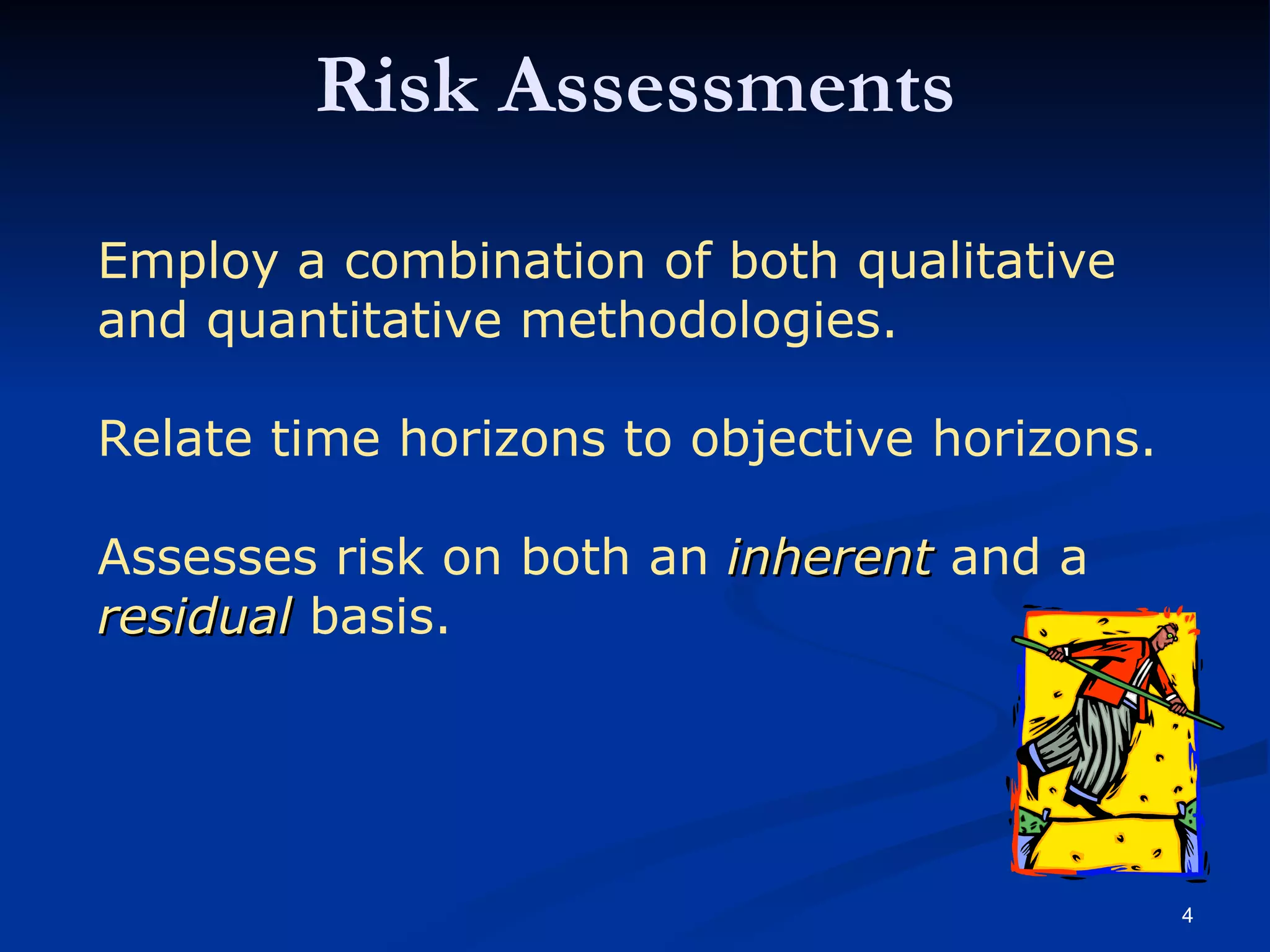 Risk Assessments Employ a combination of both qualitative and quantitative methodologies. Relate time horizons to objective horizons. Assesses risk on both an  inherent  and a  residual  basis.   