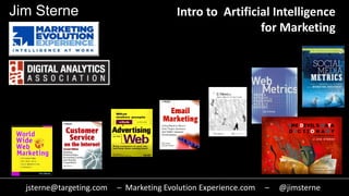 Intro to Artificial Intelligence
for Marketing
jsterne@targeting.com – Marketing Evolution Experience.com – @jimsterne
Jim Sterne
 