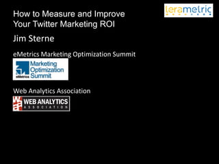 How to Measure and Improve
Your Twitter Marketing ROI
Jim Sterne
eMetrics Marketing Optimization Summit




Web Analytics Association
 