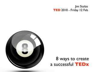 Jim Stolze
 TED 2010 - Friday 12 Feb




   8 ways to create
a successful TEDx
 