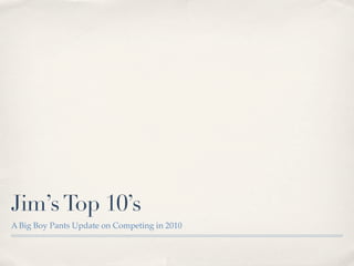 Jim’s Top 10’s
A Big Boy Pants Update on Competing in 2010
 